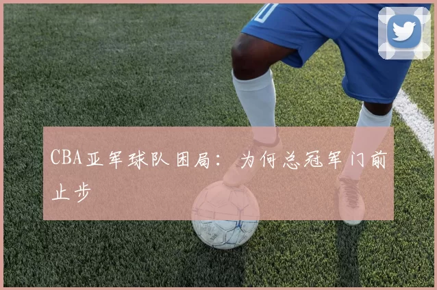CBA亚军球队困局：为何总冠军门前止步