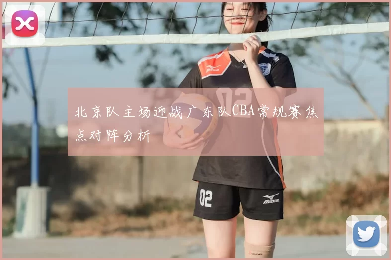 北京队主场迎战广东队CBA常规赛焦点对阵分析