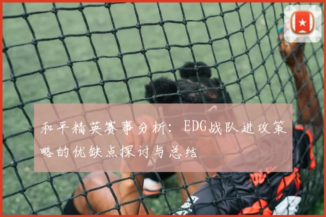 和平精英赛事分析:EDG战队进攻策略的优缺点探讨与总结
