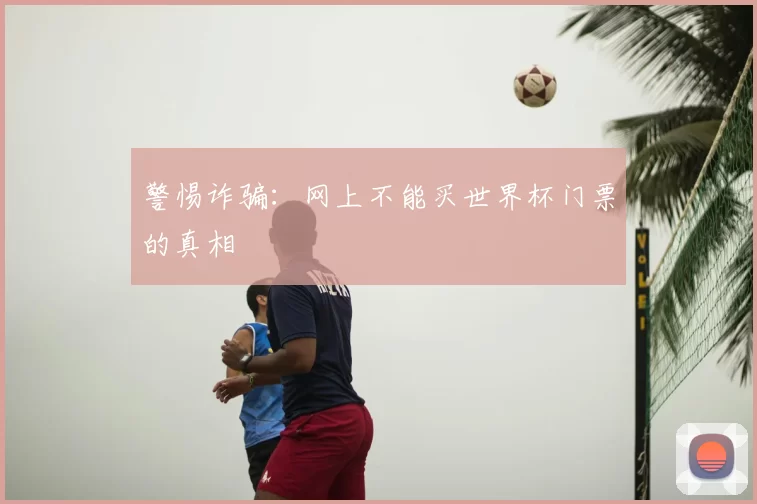 警惕诈骗：网上不能买世界杯门票的真相