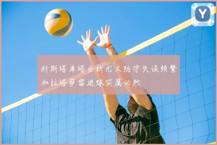 科斯塔库塔分析尤文防守失误频繁加拉塔萨雷进球实属必然