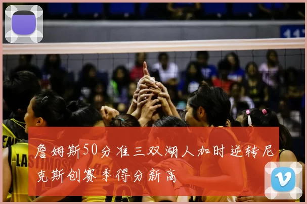 詹姆斯50分准三双湖人加时逆转尼克斯创赛季得分新高