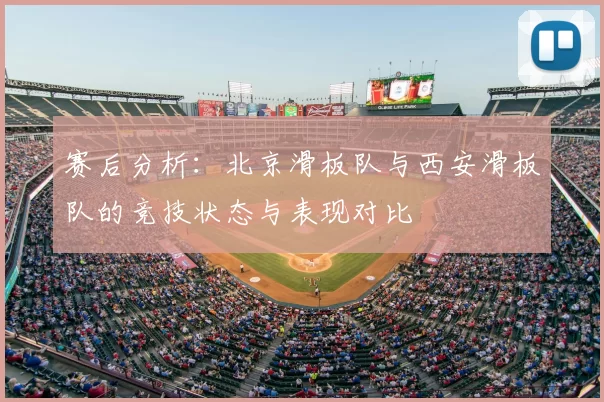 赛后分析：北京滑板队与西安滑板队的竞技状态与表现对比