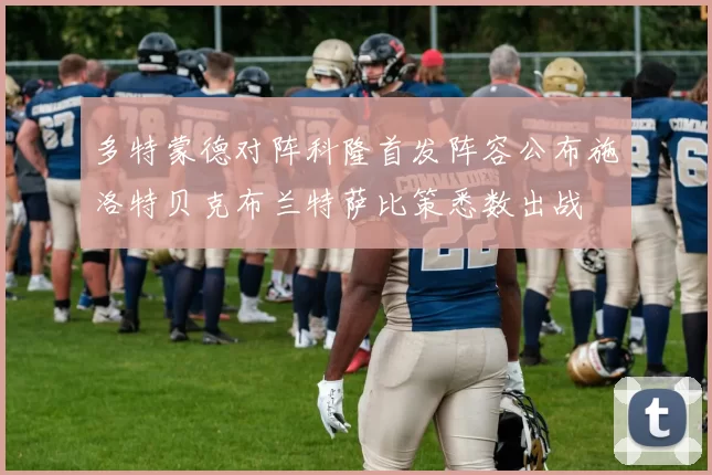 多特蒙德对阵科隆首发阵容公布施洛特贝克布兰特萨比策悉数出战