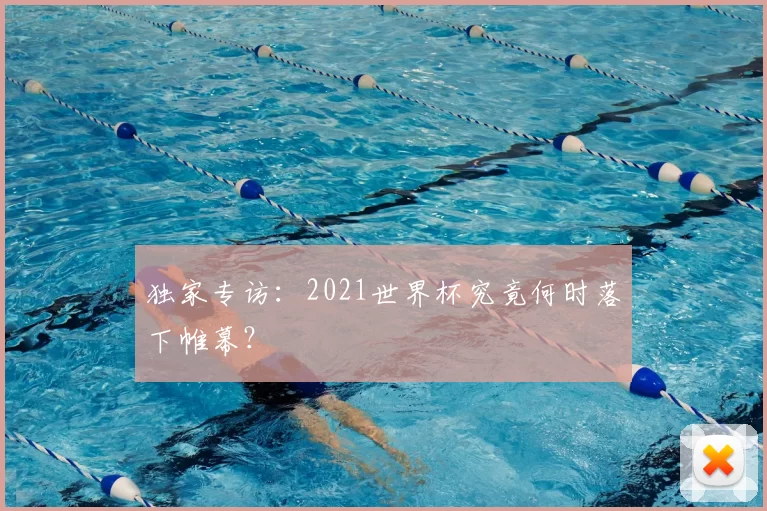 独家专访：2021世界杯究竟何时落下帷幕？