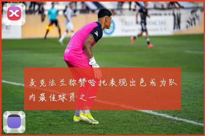 麦克法兰称赞哈托表现出色或为队内最佳球员之一