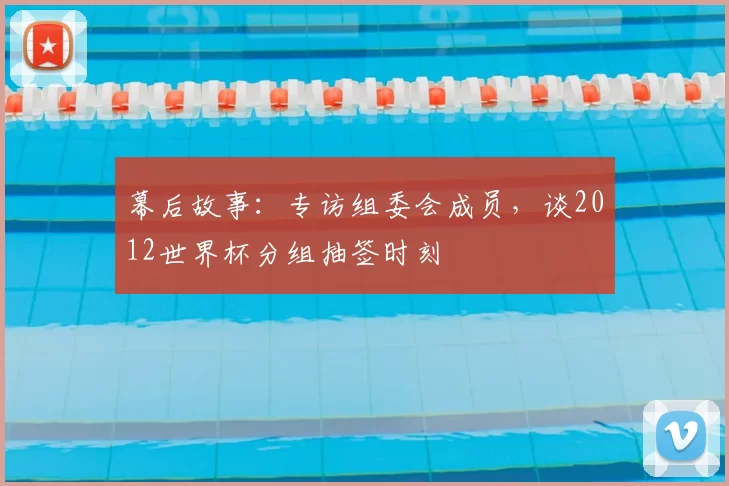 幕后故事:专访组委会成员,谈2012世界杯分组抽签时刻
