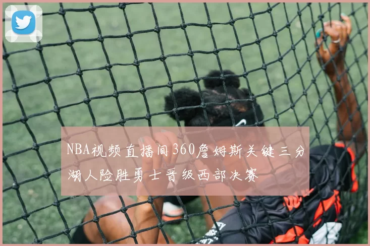 NBA视频直播间360詹姆斯关键三分湖人险胜勇士晋级西部决赛