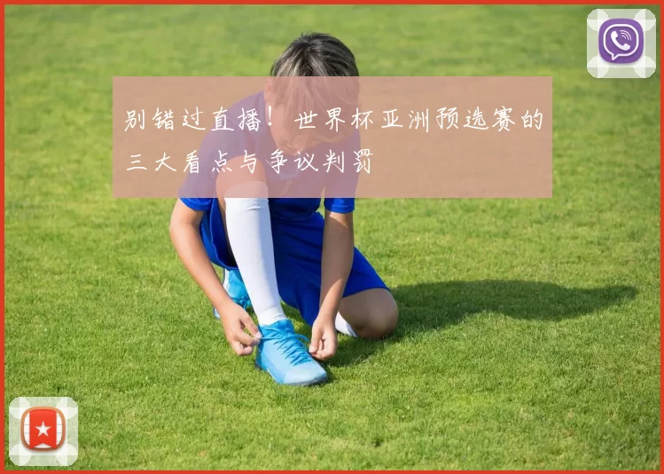 别错过直播!世界杯亚洲预选赛的三大看点与争议判罚