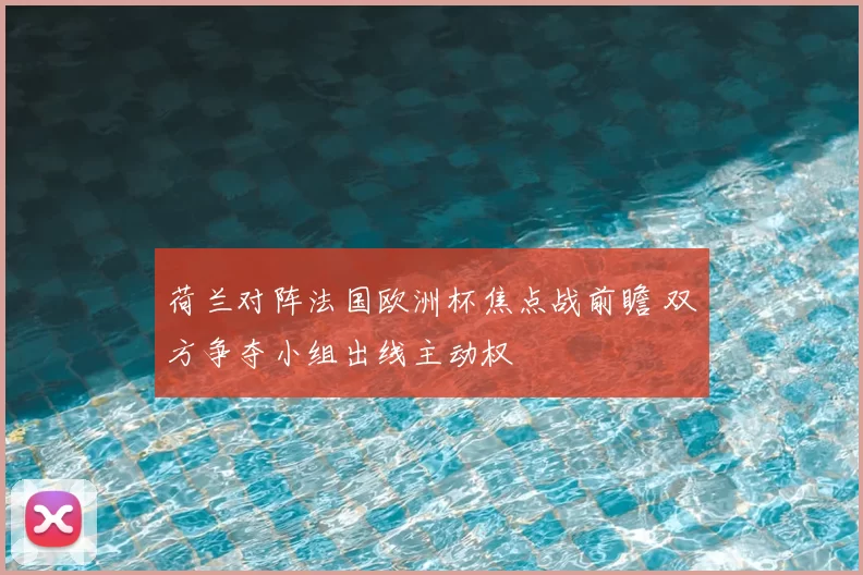 荷兰对阵法国欧洲杯焦点战前瞻 双方争夺小组出线主动权
