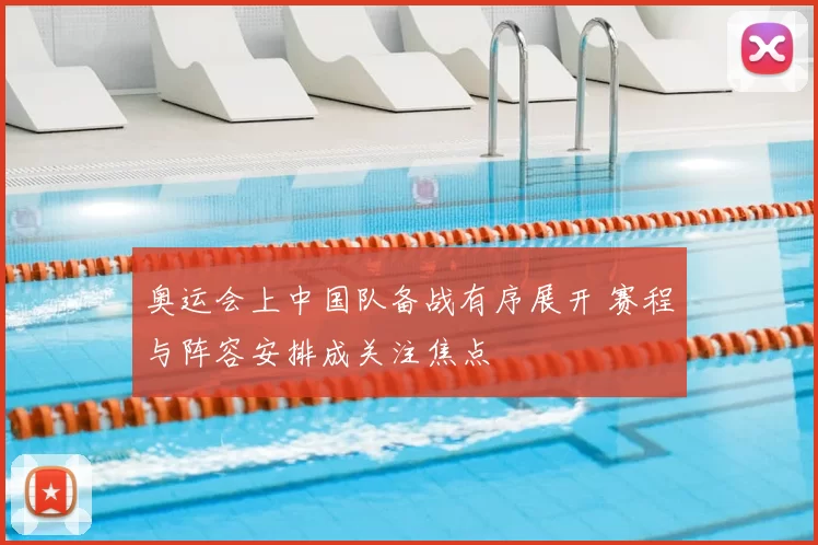 奥运会上中国队备战有序展开 赛程与阵容安排成关注焦点