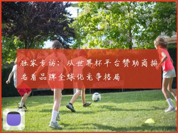 独家专访：从世界杯平台赞助商排名看品牌全球化竞争格局