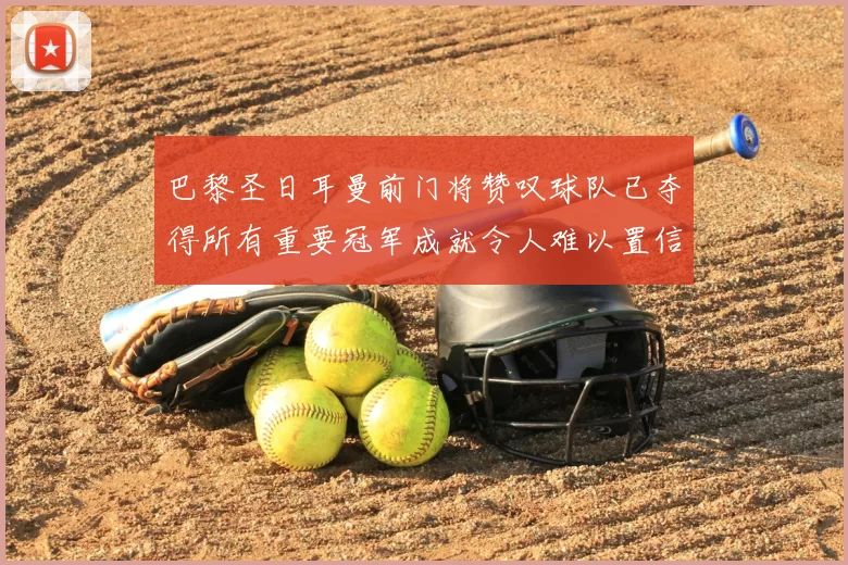 巴黎圣日耳曼前门将赞叹球队已夺得所有重要冠军成就令人难以置信