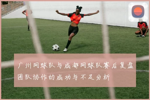 广州网球队与成都网球队赛后复盘团队协作的成功与不足分析