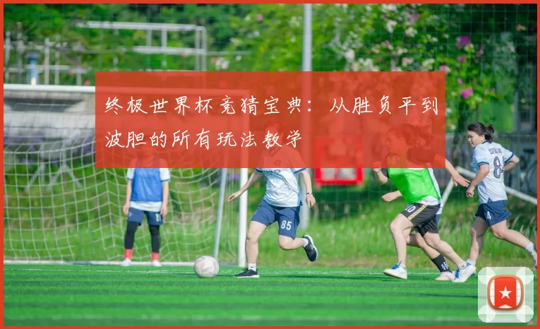 终极世界杯竞猜宝典：从胜负平到波胆的所有玩法教学