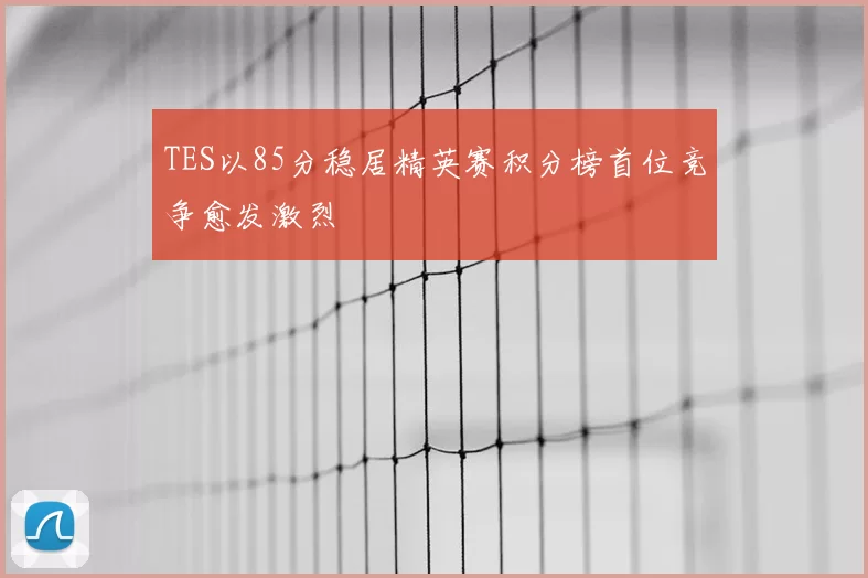 TES以85分稳居精英赛积分榜首位竞争愈发激烈
