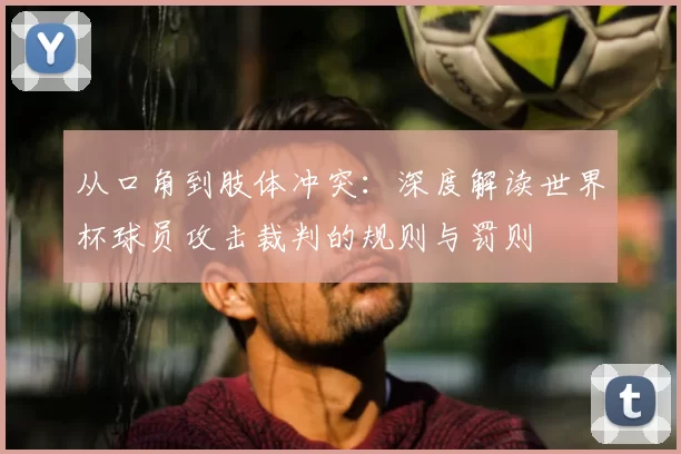 从口角到肢体冲突：深度解读世界杯球员攻击裁判的规则与罚则