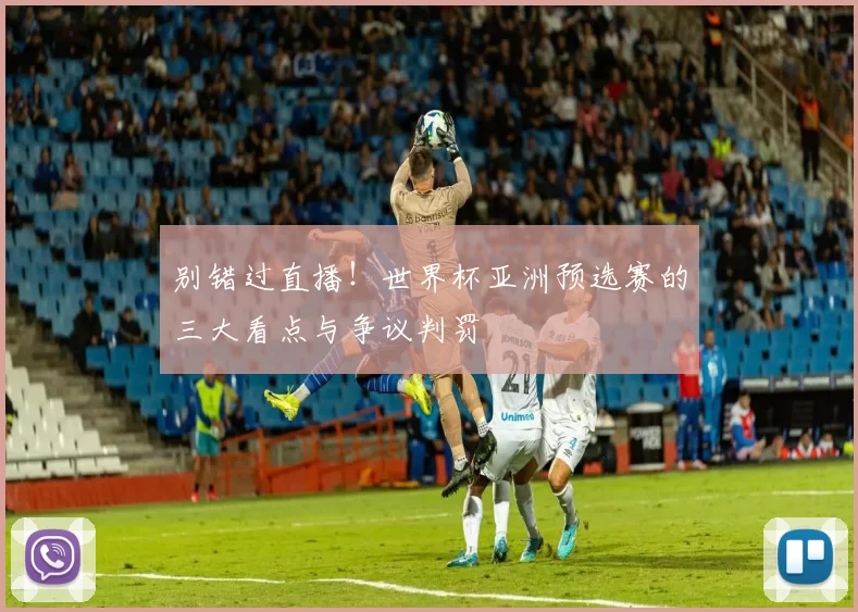 别错过直播！世界杯亚洲预选赛的三大看点与争议判罚