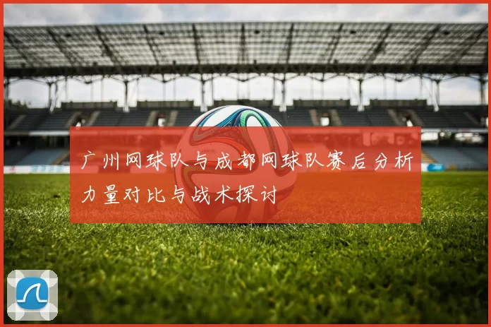 广州网球队与成都网球队赛后分析力量对比与战术探讨
