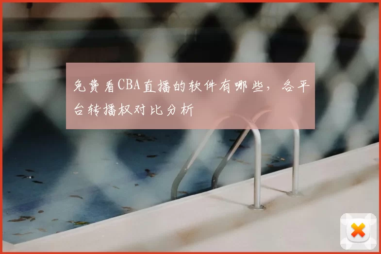 免费看CBA直播的软件有哪些，各平台转播权对比分析