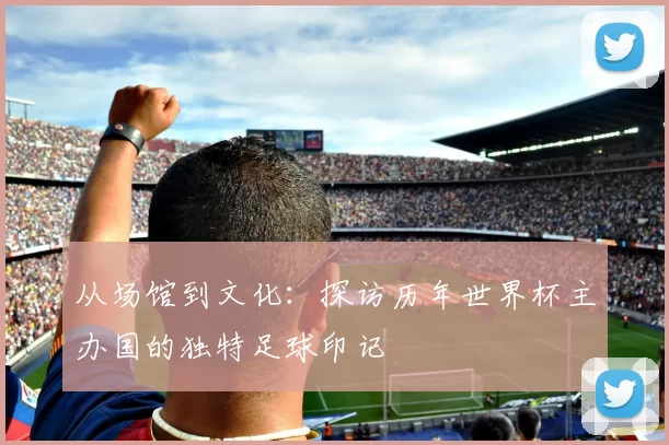 从场馆到文化：探访历年世界杯主办国的独特足球印记
