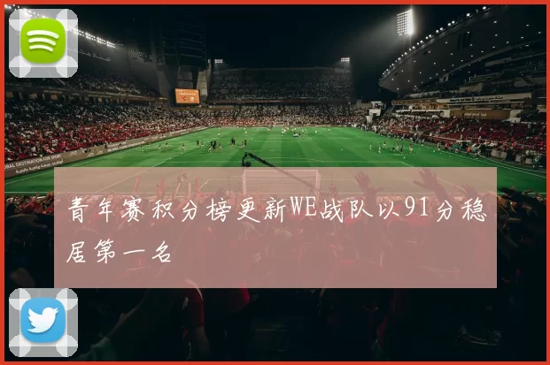 青年赛积分榜更新WE战队以91分稳居第一名