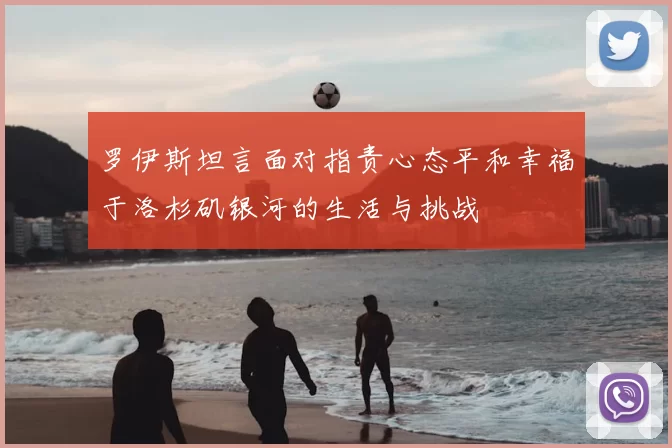 罗伊斯坦言面对指责心态平和幸福于洛杉矶银河的生活与挑战
