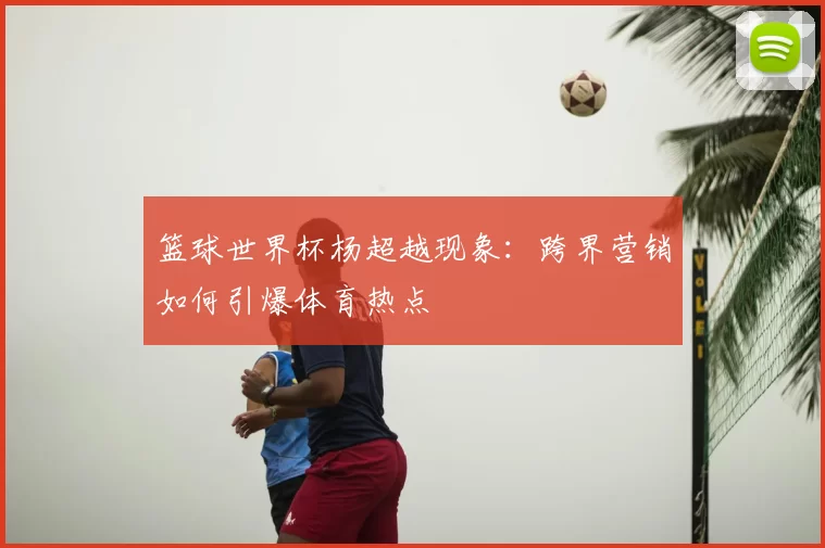 篮球世界杯杨超越现象：跨界营销如何引爆体育热点