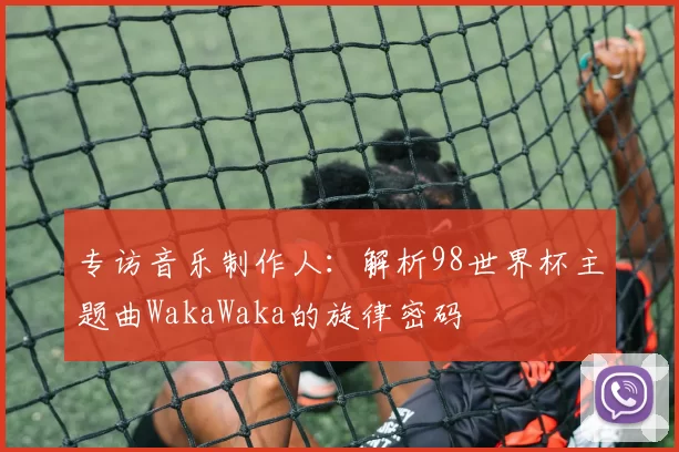 专访音乐制作人:解析98世界杯主题曲WakaWaka的旋律密码