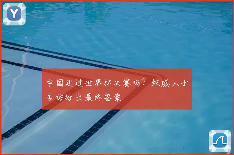 中国进过世界杯决赛吗?权威人士专访给出最终答案