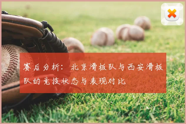 赛后分析：北京滑板队与西安滑板队的竞技状态与表现对比