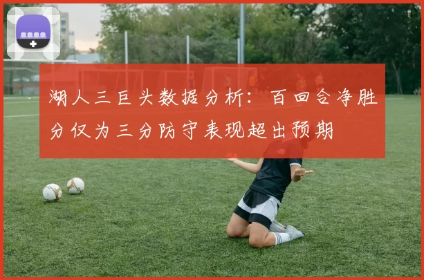 湖人三巨头数据分析:百回合净胜分仅为三分防守表现超出预期