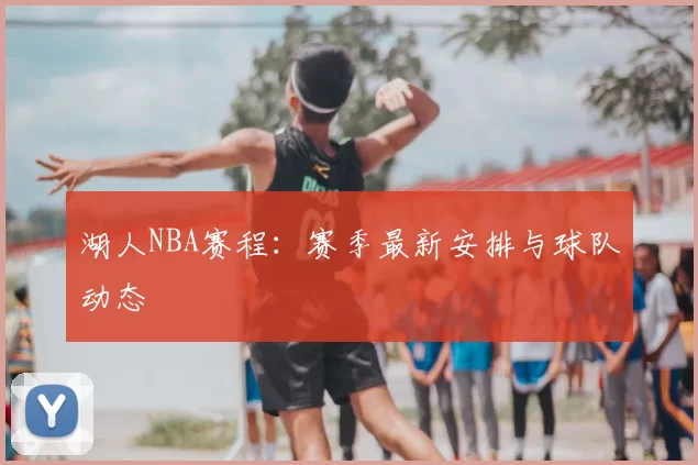 湖人NBA赛程：赛季最新安排与球队动态