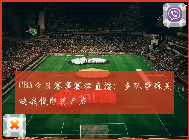 CBA今日赛事赛程直播：多队争冠关键战役即将开启