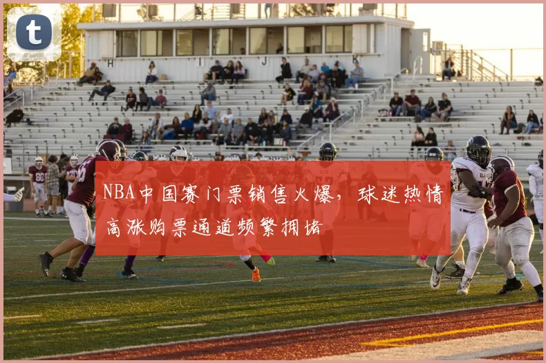 NBA中国赛门票销售火爆，球迷热情高涨购票通道频繁拥堵