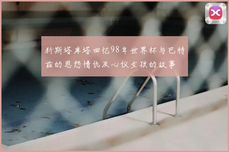 科斯塔库塔回忆98年世界杯与巴特兹的恩怨情仇及心仪女孩的故事