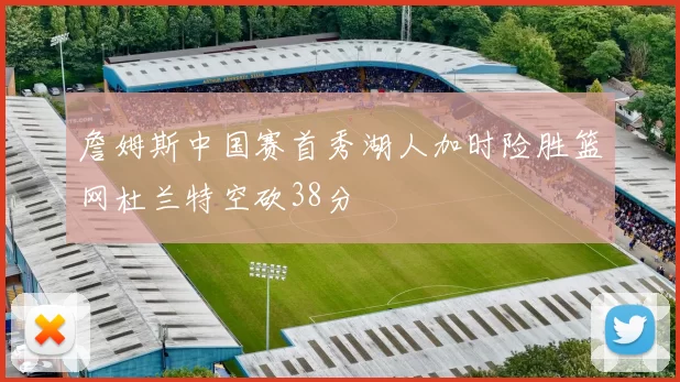 詹姆斯中国赛首秀湖人加时险胜篮网杜兰特空砍38分