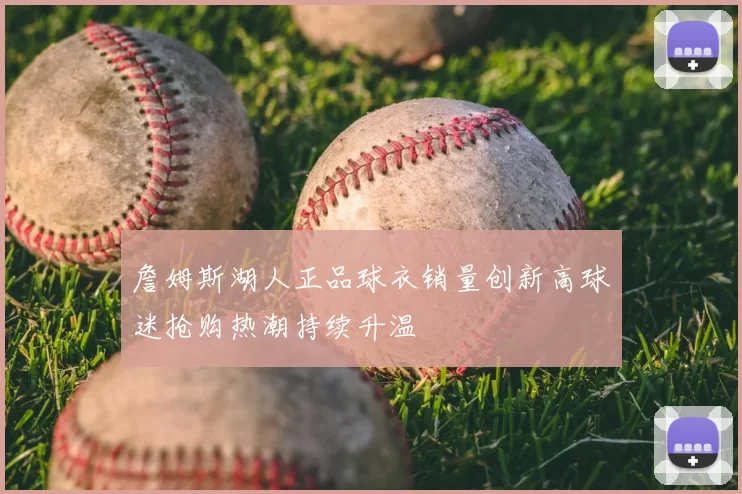 詹姆斯湖人正品球衣销量创新高球迷抢购热潮持续升温