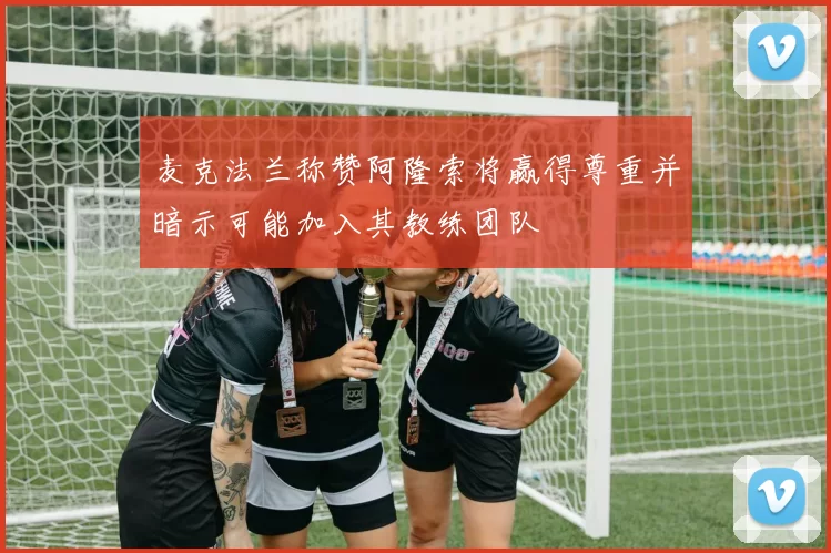 麦克法兰称赞阿隆索将赢得尊重并暗示可能加入其教练团队