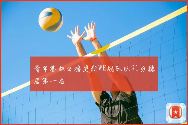 青年赛积分榜更新WE战队以91分稳居第一名