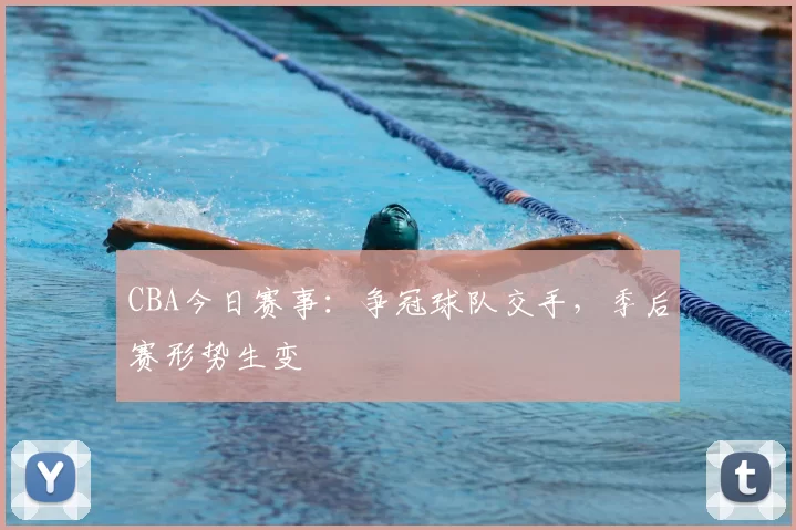 CBA今日赛事：争冠球队交手，季后赛形势生变