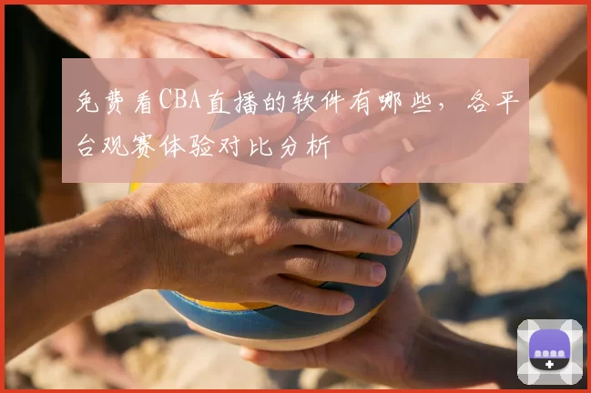 免费看CBA直播的软件有哪些，各平台观赛体验对比分析