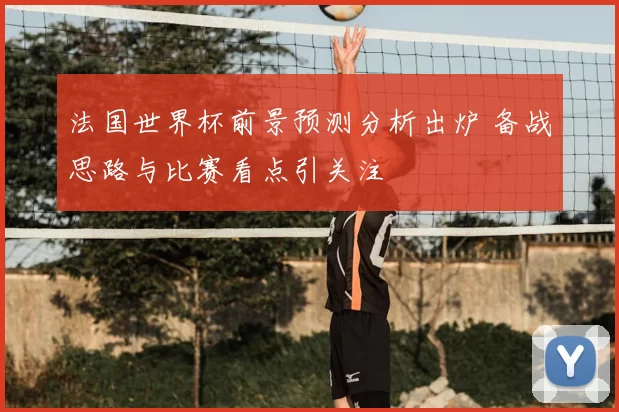 法国世界杯前景预测分析出炉 备战思路与比赛看点引关注