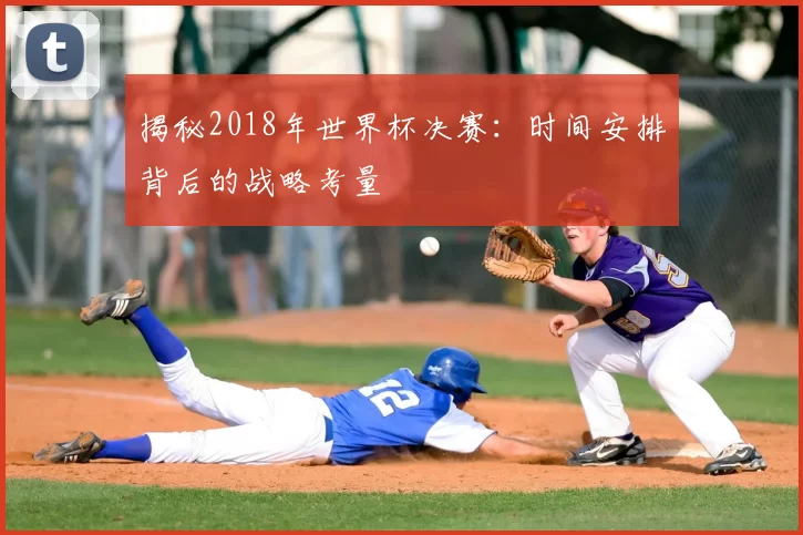 揭秘2018年世界杯决赛：时间安排背后的战略考量