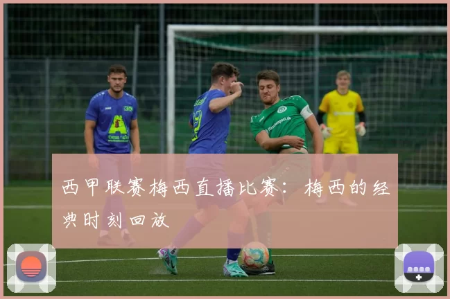 西甲联赛梅西直播比赛：梅西的经典时刻回放