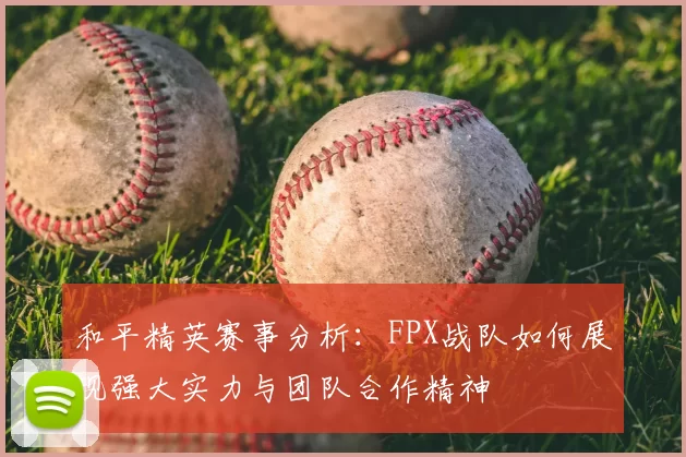 和平精英赛事分析：FPX战队如何展现强大实力与团队合作精神