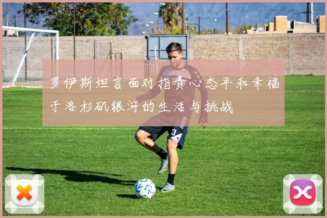 罗伊斯坦言面对指责心态平和幸福于洛杉矶银河的生活与挑战