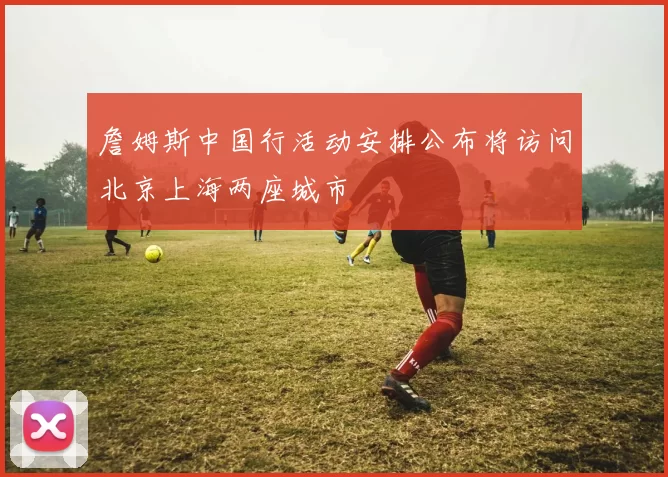 詹姆斯中国行活动安排公布将访问北京上海两座城市