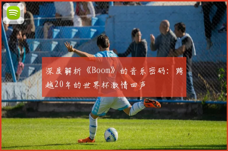 深度解析《Boom》的音乐密码：跨越20年的世界杯激情回声