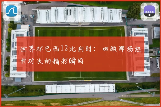 世界杯巴西12比利时：回顾那场经典对决的精彩瞬间